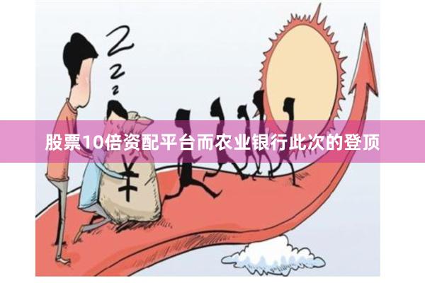 股票10倍资配平台而农业银行此次的登顶