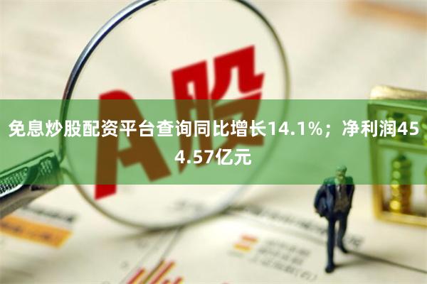 免息炒股配资平台查询同比增长14.1%；净利润454.57亿元
