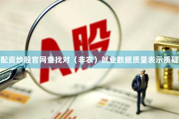 配资炒股官网查找对(非农)就业数据质量表示质疑