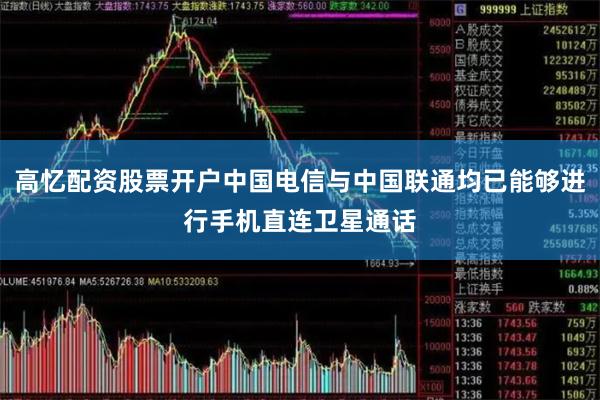 高忆配资股票开户中国电信与中国联通均已能够进行手机直连卫