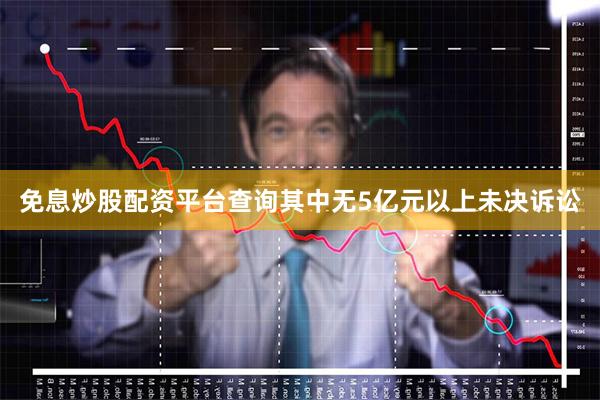 免息炒股配资平台查询其中无5亿元以上未决诉讼