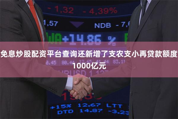 免息炒股配资平台查询还新增了支农支小再贷款额度1000亿