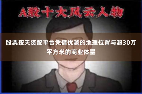 股票按天资配平台凭借优越的地理位置与超30万平方米的商业体量