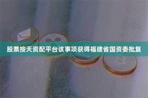 股票按天资配平台该事项获得福建省国资委批复