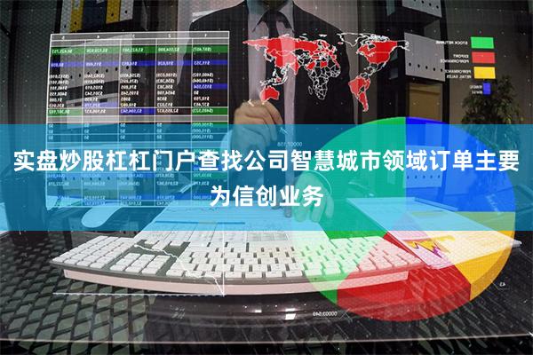 实盘炒股杠杠门户查找公司智慧城市领域订单主要为信创业务