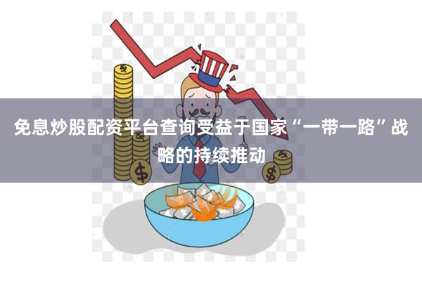 免息炒股配资平台查询受益于国家“一带一路”战略的持续推动