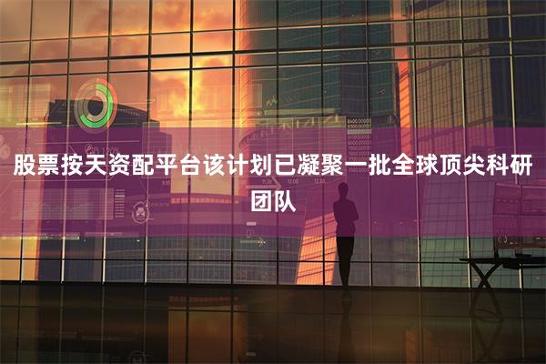 股票按天资配平台该计划已凝聚一批全球顶尖科研团队