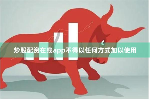 炒股配资在线app不得以任何方式加以使用