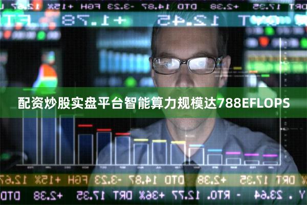配资炒股实盘平台智能算力规模达788EFLOPS