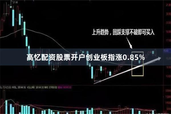 高忆配资股票开户创业板指涨0.85%