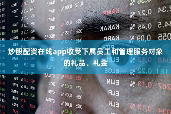 炒股配资在线app收受下属员工和管理服务对象的礼品、礼金