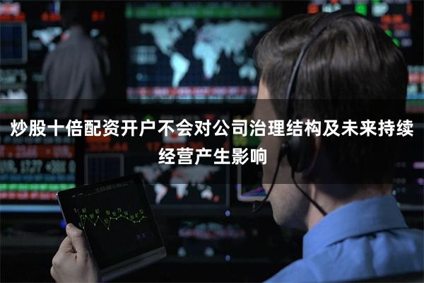 炒股十倍配资开户不会对公司治理结构及未来持续经营产生影响