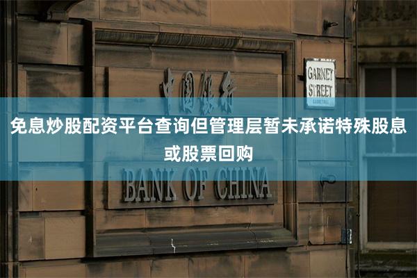 免息炒股配资平台查询但管理层暂未承诺特殊股息或股票回购