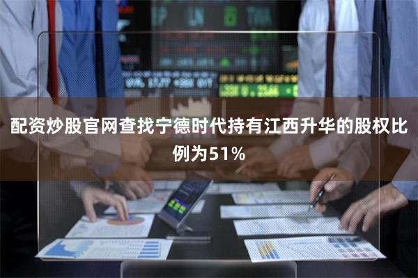 配资炒股官网查找宁德时代持有江西升华的股权比例为51%