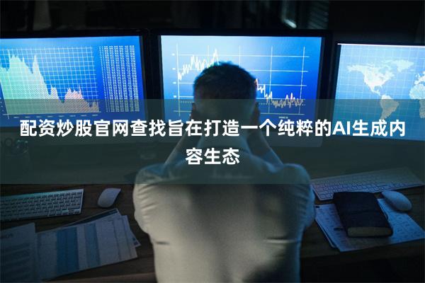 配资炒股官网查找旨在打造一个纯粹的AI生成内容生态