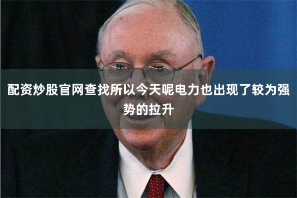 配资炒股官网查找所以今天呢电力也出现了较为强势的拉升
