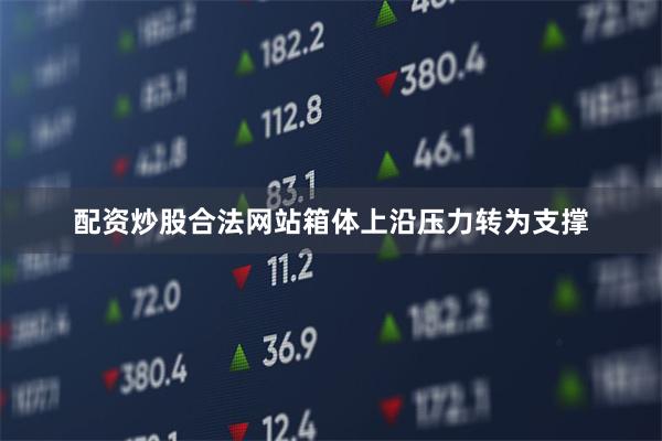 配资炒股合法网站箱体上沿压力转为支撑