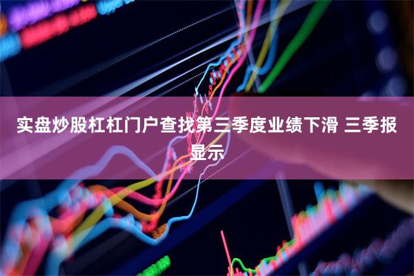 实盘炒股杠杠门户查找 第三季度业绩下滑 三季报显示