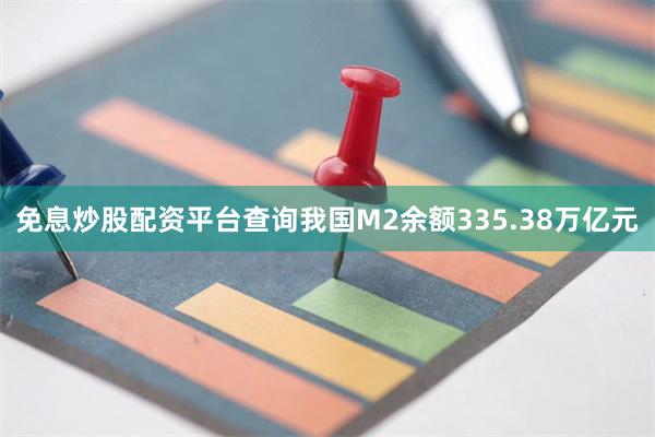 免息炒股配资平台查询我国M2余额335.38万亿元