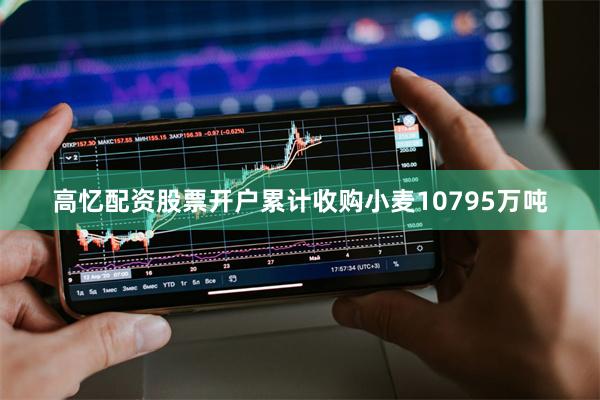 高忆配资股票开户累计收购小麦10795万吨