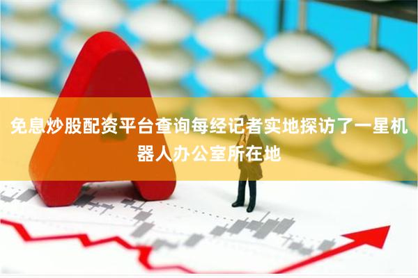 免息炒股配资平台查询每经记者实地探访了一星机器人办公室所在地