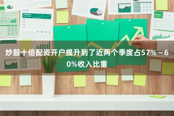 炒股十倍配资开户提升到了近两个季度占57%～60%收入比