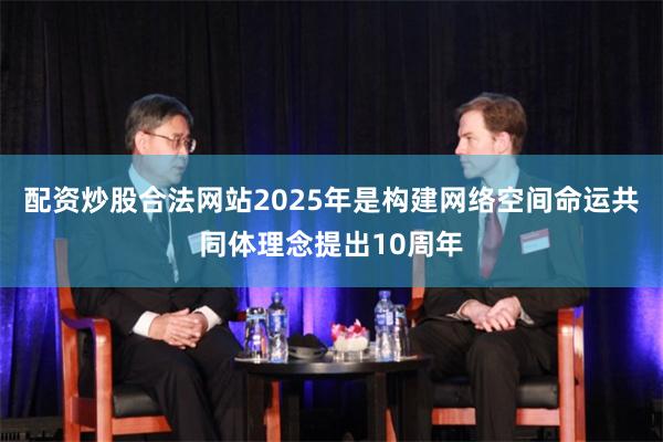 配资炒股合法网站2025年是构建网络空间命运共同体理念提出10周年