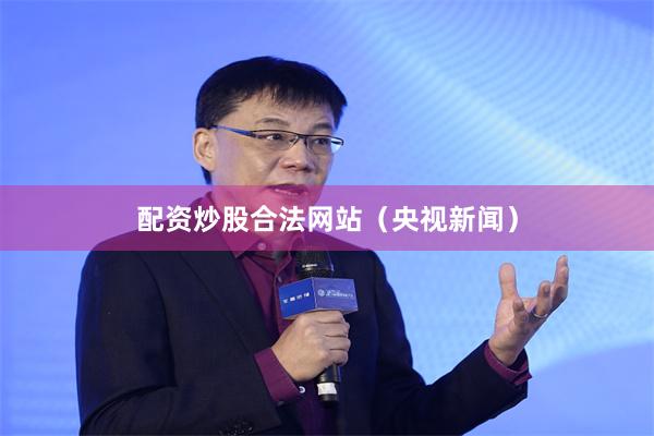配资炒股合法网站（央视新闻）