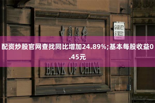 配资炒股官网查找同比增加24.89%;基本每股收益0.4