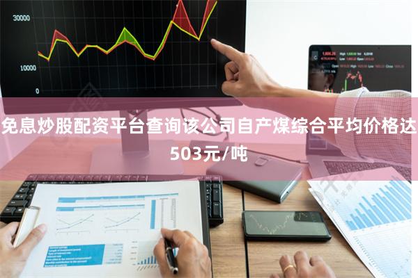 免息炒股配资平台查询该公司自产煤综合平均价格达503元/