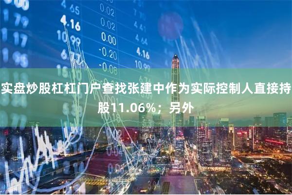 实盘炒股杠杠门户查找张建中作为实际控制人直接持股11.06%；另外
