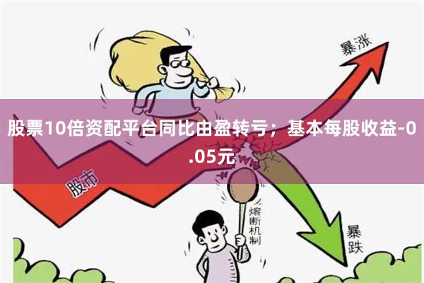 股票10倍资配平台同比由盈转亏；基本每股收益-0.05元