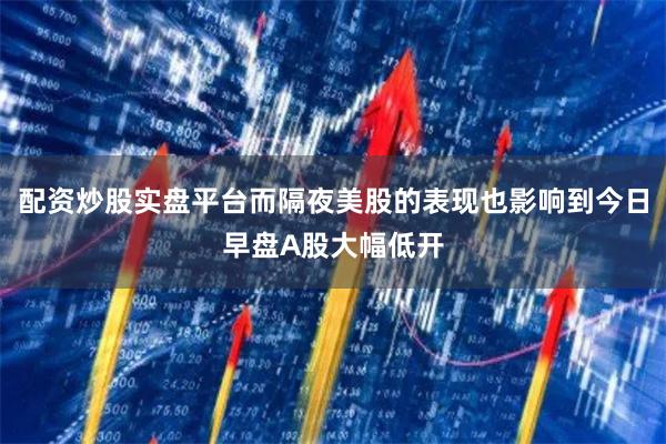配资炒股实盘平台而隔夜美股的表现也影响到今日早盘A股大幅
