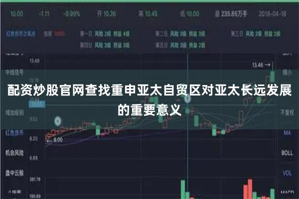 配资炒股官网查找重申亚太自贸区对亚太长远发展的重要意义