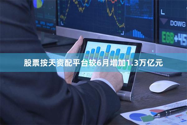 股票按天资配平台较6月增加1.3万亿元