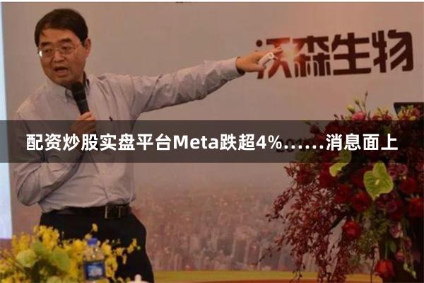配资炒股实盘平台Meta跌超4%……　　消息面上