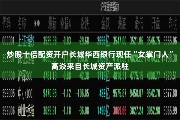 炒股十倍配资开户长城华西银行现任“女掌门人”高焱来自长城资产派驻