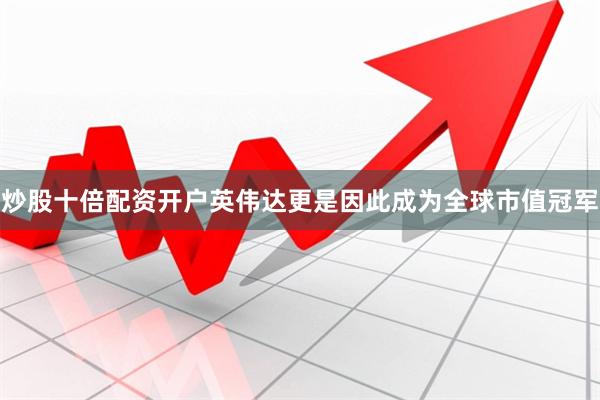 炒股十倍配资开户英伟达更是因此成为全球市值冠军